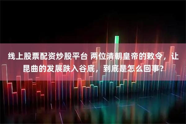 线上股票配资炒股平台 两位清朝皇帝的敕令，让昆曲的发展跌入谷底，到底是怎么回事？