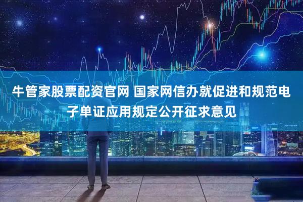牛管家股票配资官网 国家网信办就促进和规范电子单证应用规定公开征求意见