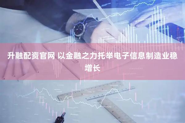 升融配资官网 以金融之力托举电子信息制造业稳增长