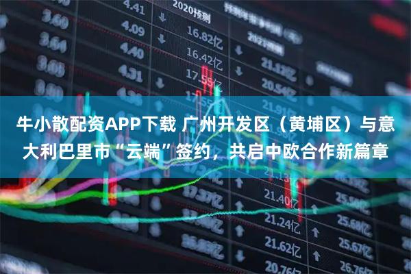 牛小散配资APP下载 广州开发区（黄埔区）与意大利巴里市“云端”签约，共启中欧合作新篇章