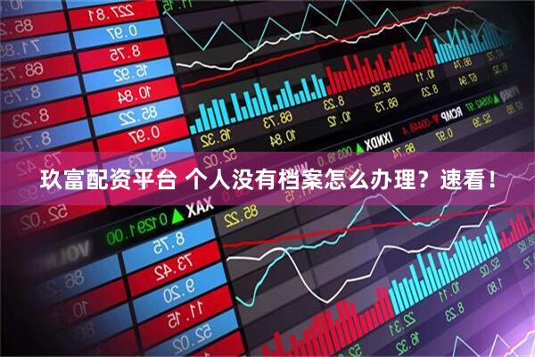 玖富配资平台 个人没有档案怎么办理？速看！