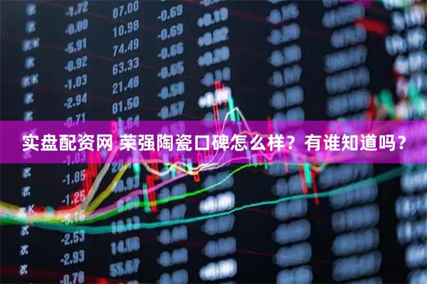 实盘配资网 荣强陶瓷口碑怎么样？有谁知道吗？