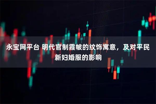 永宝网平台 明代官制霞帔的纹饰寓意，及对平民新妇婚服的影响