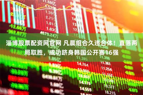 淄博股票配资网官网 凡晨组合久违合体！直落两局取胜，成功跻身韩国公开赛16强