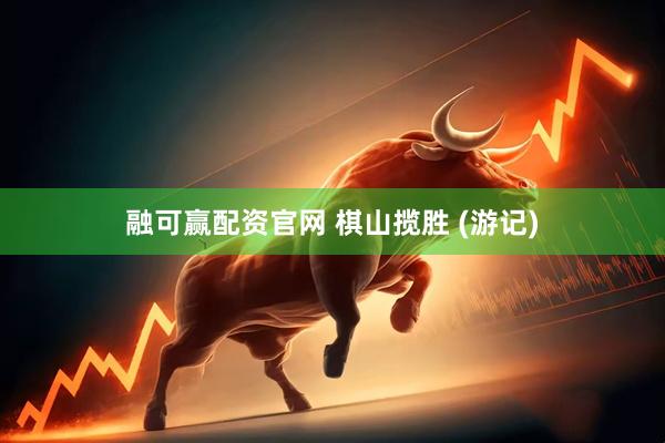 融可赢配资官网 棋山揽胜 (游记)
