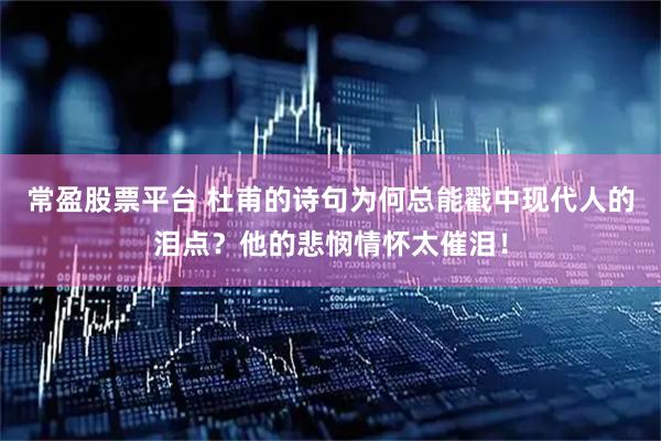 常盈股票平台 杜甫的诗句为何总能戳中现代人的泪点？他的悲悯情怀太催泪！