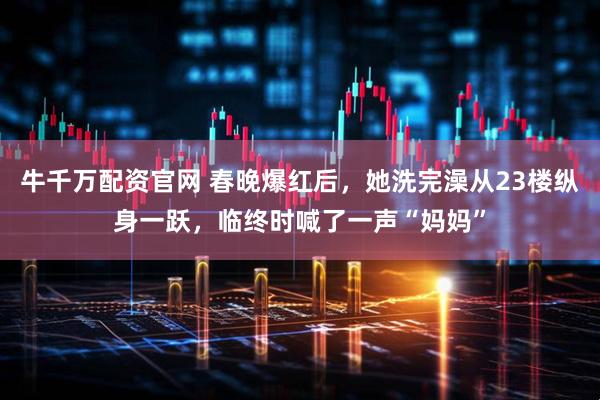 牛千万配资官网 春晚爆红后，她洗完澡从23楼纵身一跃，临终时喊了一声“妈妈”