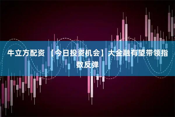 牛立方配资 【今日投资机会】大金融有望带领指数反弹
