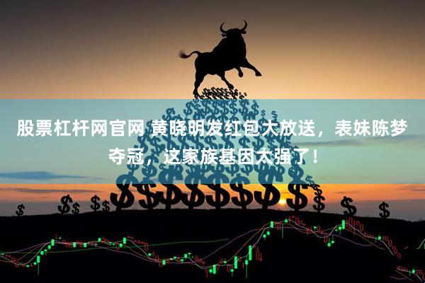 股票杠杆网官网 黄晓明发红包大放送，表妹陈梦夺冠，这家族基因太强了！