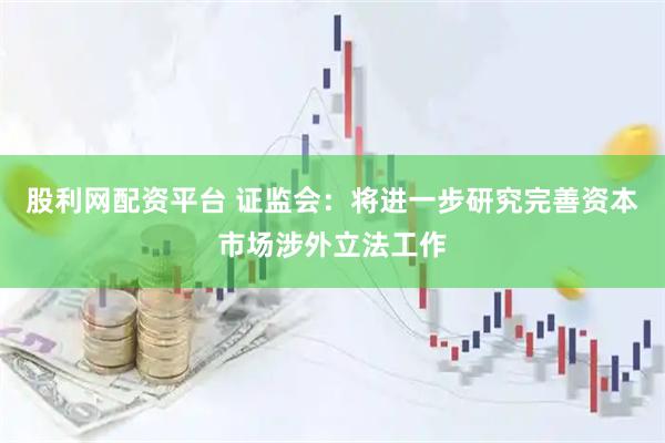 股利网配资平台 证监会：将进一步研究完善资本市场涉外立法工作