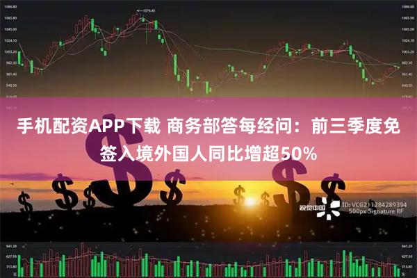 手机配资APP下载 商务部答每经问：前三季度免签入境外国人同比增超50%