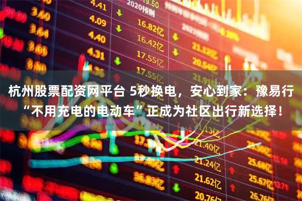 杭州股票配资网平台 5秒换电，安心到家：豫易行“不用充电的电动车”正成为社区出行新选择！