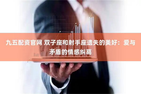 九五配资官网 双子座和射手座遗失的美好：爱与矛盾的情感纠葛