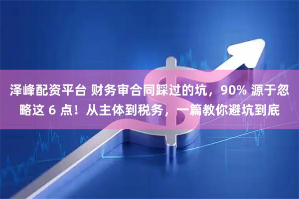 泽峰配资平台 财务审合同踩过的坑，90% 源于忽略这 6 点！从主体到税务，一篇教你避坑到底