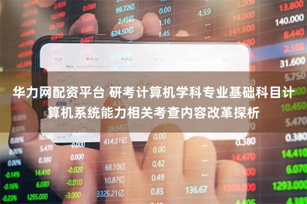 华力网配资平台 研考计算机学科专业基础科目计算机系统能力相关考查内容改革探析