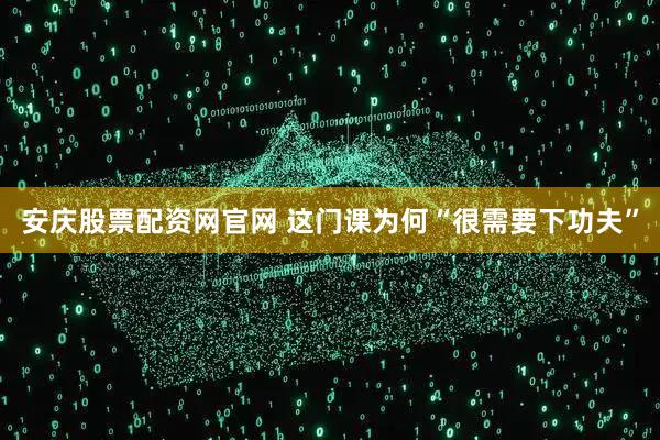 安庆股票配资网官网 这门课为何“很需要下功夫”