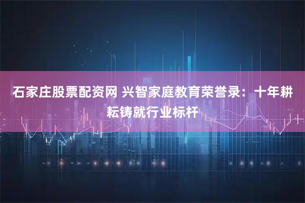 石家庄股票配资网 兴智家庭教育荣誉录：十年耕耘铸就行业标杆