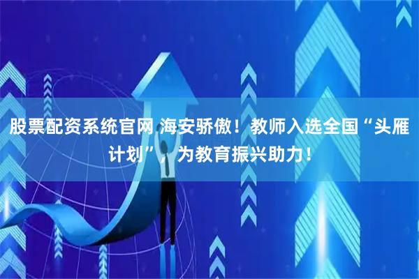 股票配资系统官网 海安骄傲！教师入选全国“头雁计划”，为教育振兴助力！
