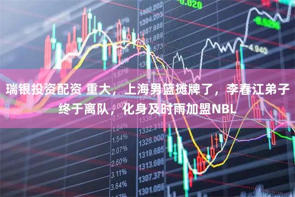 瑞银投资配资 重大，上海男篮摊牌了，李春江弟子终于离队，化身及时雨加盟NBL