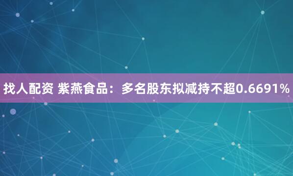 找人配资 紫燕食品：多名股东拟减持不超0.6691%