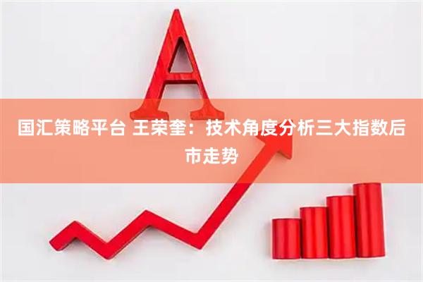 国汇策略平台 王荣奎：技术角度分析三大指数后市走势