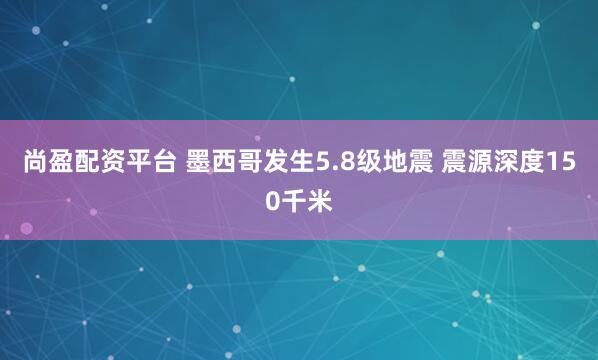 尚盈配资平台 墨西哥发生5.8级地震 震源深度150千米
