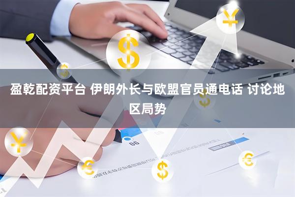 盈乾配资平台 伊朗外长与欧盟官员通电话 讨论地区局势