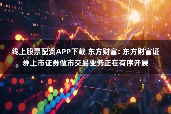 线上股票配资APP下载 东方财富: 东方财富证券上市证券做市交易业务正在有序开展