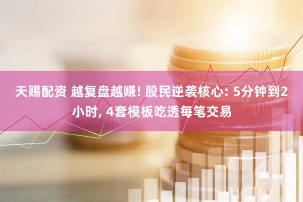 天赐配资 越复盘越赚! 股民逆袭核心: 5分钟到2小时, 4套模板吃透每笔交易