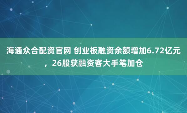 海通众合配资官网 创业板融资余额增加6.72亿元，26股获融资客大手笔加仓