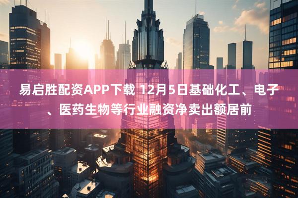易启胜配资APP下载 12月5日基础化工、电子、医药生物等行业融资净卖出额居前