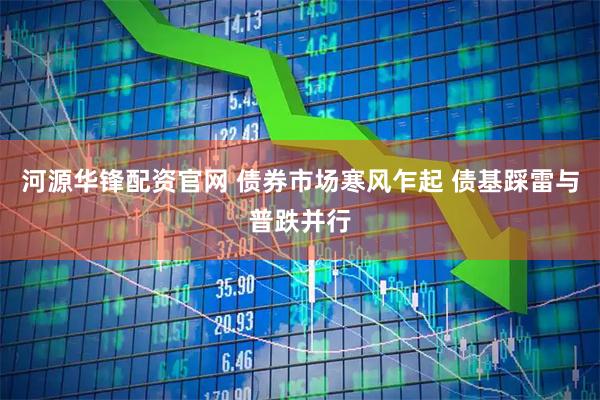 河源华锋配资官网 债券市场寒风乍起 债基踩雷与普跌并行