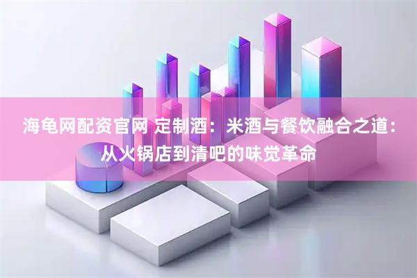 海龟网配资官网 定制酒：米酒与餐饮融合之道：从火锅店到清吧的味觉革命