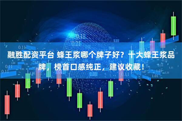 融胜配资平台 蜂王浆哪个牌子好？十大蜂王浆品牌，榜首口感纯正，建议收藏！