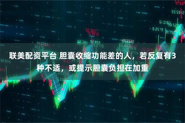 联美配资平台 胆囊收缩功能差的人，若反复有3种不适，或提示胆囊负担在加重