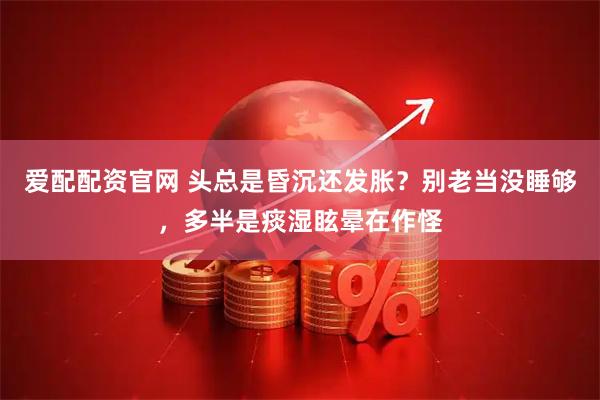 爱配配资官网 头总是昏沉还发胀？别老当没睡够，多半是痰湿眩晕在作怪
