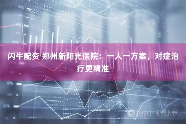闪牛配资 郑州新阳光医院：一人一方案，对症治疗更精准