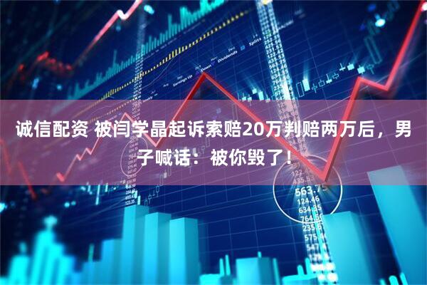 诚信配资 被闫学晶起诉索赔20万判赔两万后，男子喊话：被你毁了！