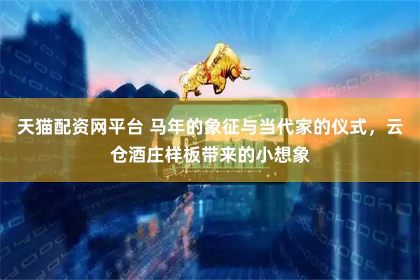 天猫配资网平台 马年的象征与当代家的仪式，云仓酒庄样板带来的小想象