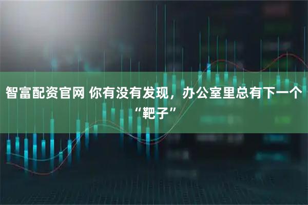 智富配资官网 你有没有发现，办公室里总有下一个“靶子”