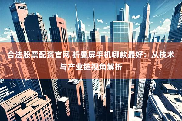 合法股票配资官网 折叠屏手机哪款最好：从技术与产业链视角解析