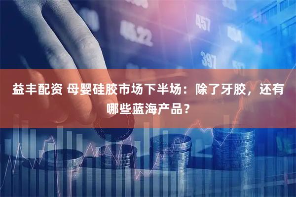 益丰配资 母婴硅胶市场下半场：除了牙胶，还有哪些蓝海产品？