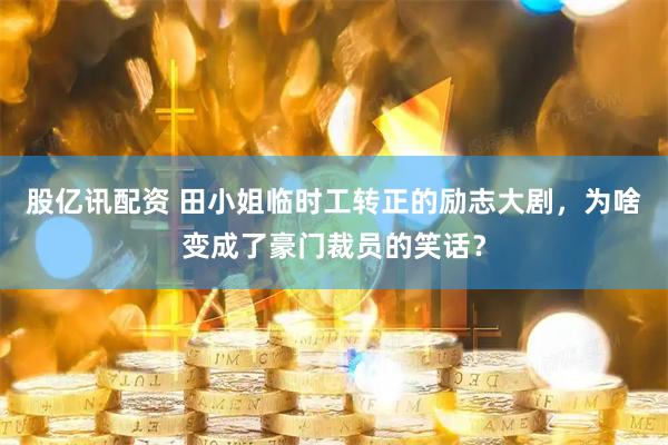 股亿讯配资 田小姐临时工转正的励志大剧，为啥变成了豪门裁员的笑话？