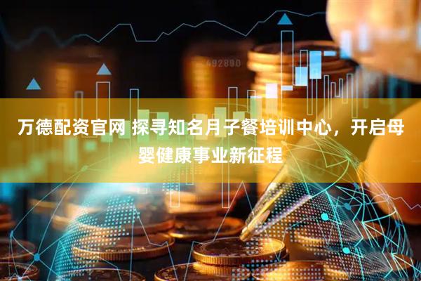 万德配资官网 探寻知名月子餐培训中心，开启母婴健康事业新征程