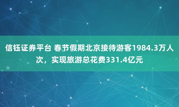 信钰证券平台 春节假期北京接待游客1984.3万人次，实现旅游总花费331.4亿元