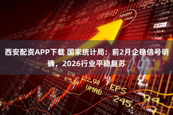 西安配资APP下载 国家统计局：前2月企稳信号明确，2026行业平稳复苏