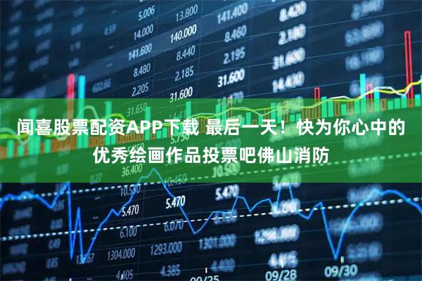 闻喜股票配资APP下载 最后一天！快为你心中的优秀绘画作品投票吧佛山消防