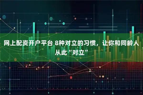 网上配资开户平台 8种对立的习惯，让你和同龄人从此“对立”