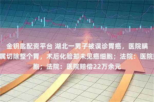 金钥匙配资平台 湖北一男子被误诊胃癌，医院瞒着当事人和家属切除整个胃，术后化验却未见癌细胞；法院：医院赔偿22万余元
