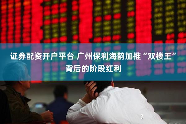 证券配资开户平台 广州保利海韵加推“双楼王”背后的阶段红利